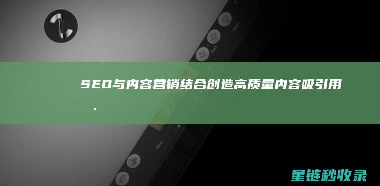 SEO与内容营销结合：创造高质量内容吸引用户 (seo的内容)