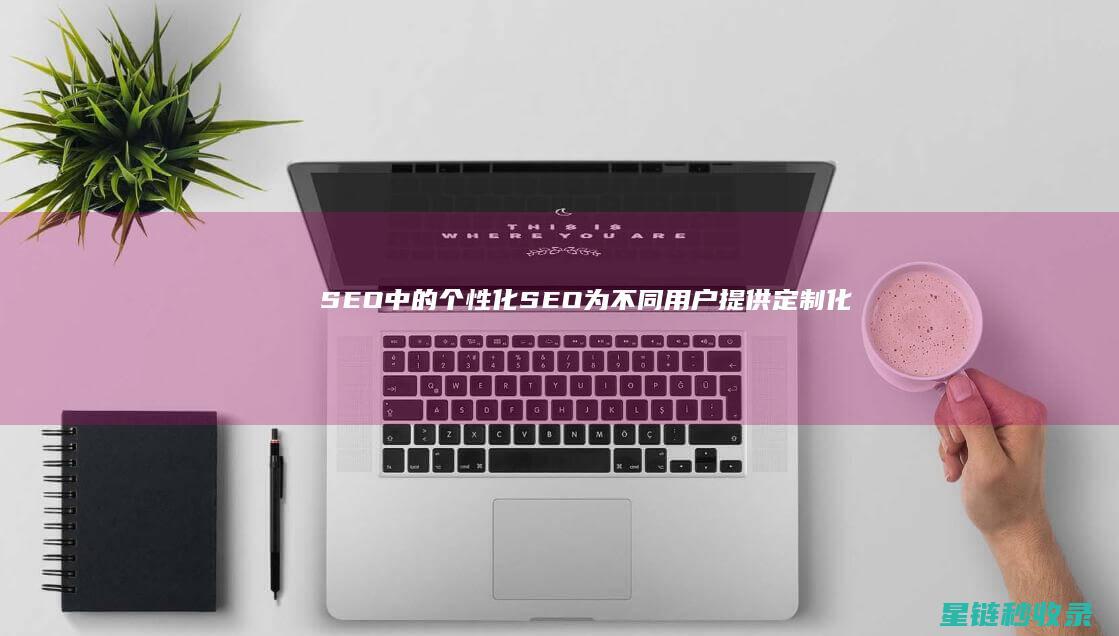 SEO中的个性化SEO：为不同用户提供定制化体验 (seo具体)