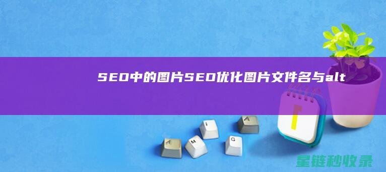 SEO中的图片SEO：优化图片文件名与alt属性 (seo图片素材)