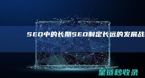 SEO中的长期SEO：制定长远的发展战略 (常用seo站长工具包括)