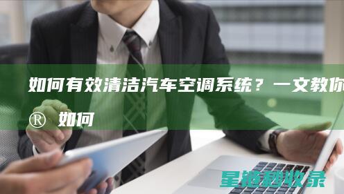 如何有效清洁汽车空调系统？一文教你搞定 (如何有效清洁毛孔)