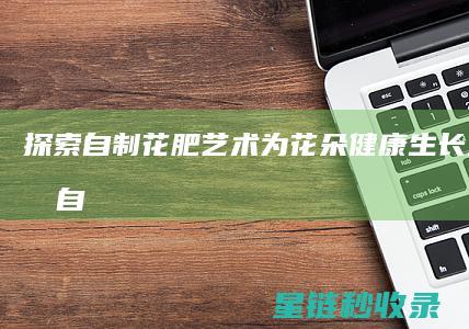 探索自制花肥艺术：为花朵健康生长注入活力 (自制 花肥)