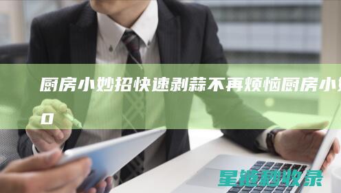 厨房小妙招 | 快速剥蒜不再烦恼 (厨房小妙招100条)