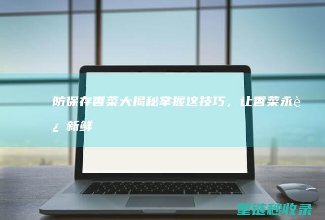 防保存香菜大揭秘：掌握这技巧，让香菜永远新鲜脆嫩 (保存 香菜)