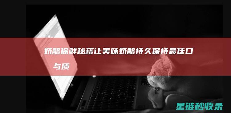 奶酪保鲜秘籍：让美味奶酪持久保持最佳口感与质地 (奶酪保鲜秘籍大全)