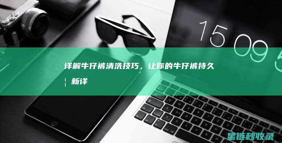 详解牛仔裤清洗技巧，让你的牛仔裤持久如新 (详解牛仔裤清洗方法)