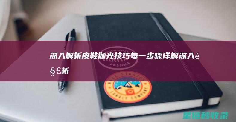深入解析皮鞋抛光技巧：每一步骤详解 (深入解析皮鞋品牌)