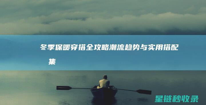冬季保暖穿搭全攻略：潮流趋势与实用搭配合集 (冬季保暖穿搭高级感)