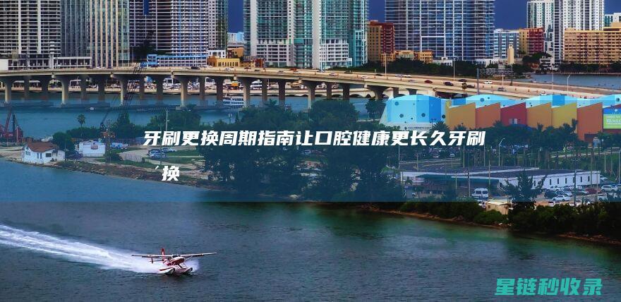 牙刷更换周期指南：让口腔健康更长久 (牙刷更换周期多久)