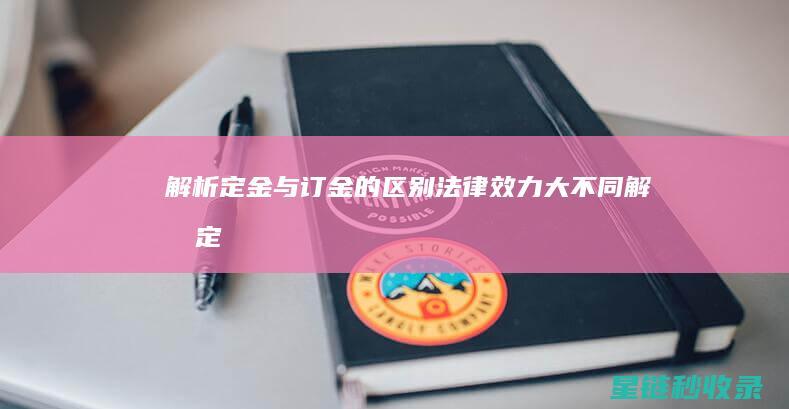 解析定金与订金的区别：法律效力大不同 (解析定金与订金哪个好)