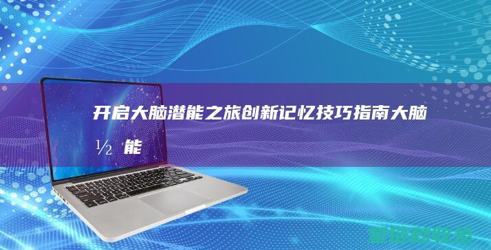 开启大脑潜能之旅：创新记忆技巧指南 (大脑潜能开发)