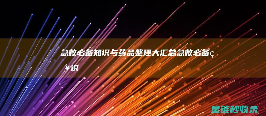 急救必备：知识与药品整理大汇总 (急救必备知识)