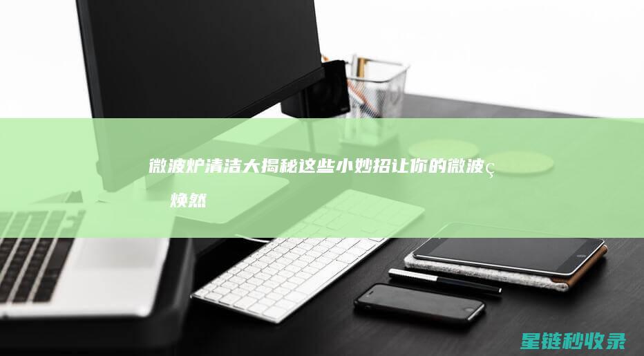 微波炉清洁大揭秘：这些小妙招让你的微波炉焕然一新 (微波炉清洁大概要多久)
