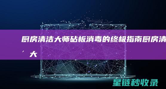 厨房清洁大师：砧板消毒的终极指南 (厨房清洁大师是谁)