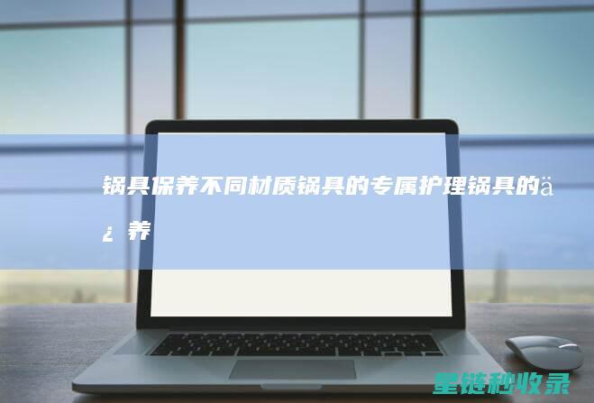 锅具保养：不同材质锅具的专属护理 (锅具的保养)