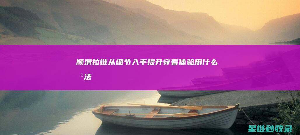 顺滑拉链：从细节入手提升穿着体验 (用什么方法使拉链顺滑)