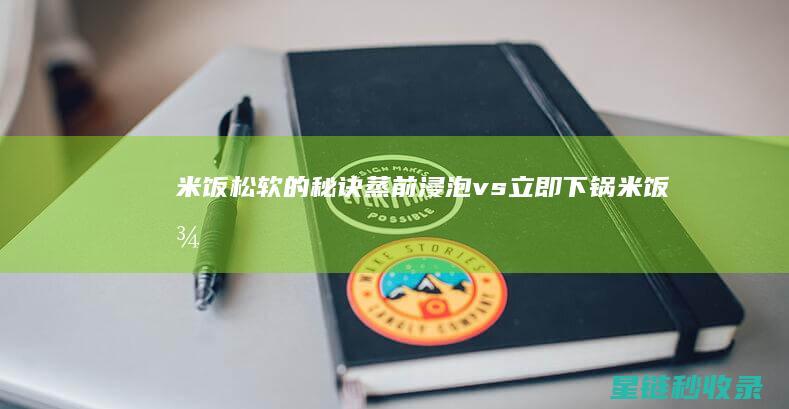 米饭松软的秘诀：蒸前浸泡 vs 立即下锅 (米饭松软的秘诀是什么)
