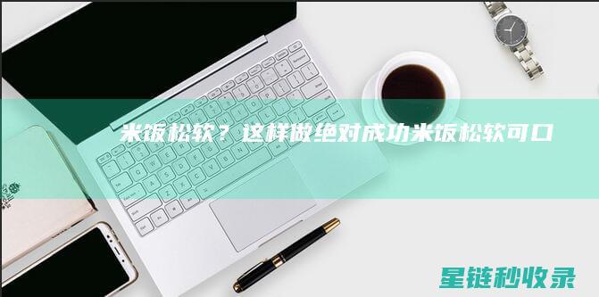 米饭松软？这样做绝对成功！ (米饭松软可口)
