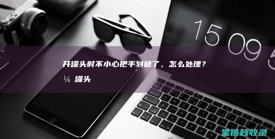 开罐头时不小心把手划破了，怎么处理？ (开罐头时不小心打开了)