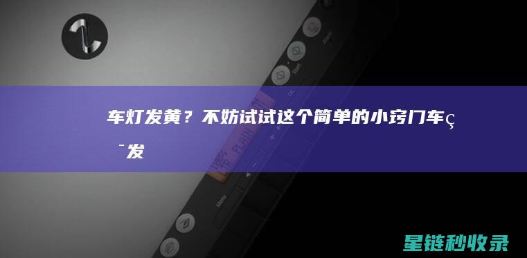 车灯发黄？不妨试试这个简单的小窍门！ (车灯发黄不亮)