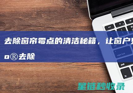 去除窗帘霉点的清洁秘籍，让窗户更加明亮 (去除窗帘霉点的小妙招)