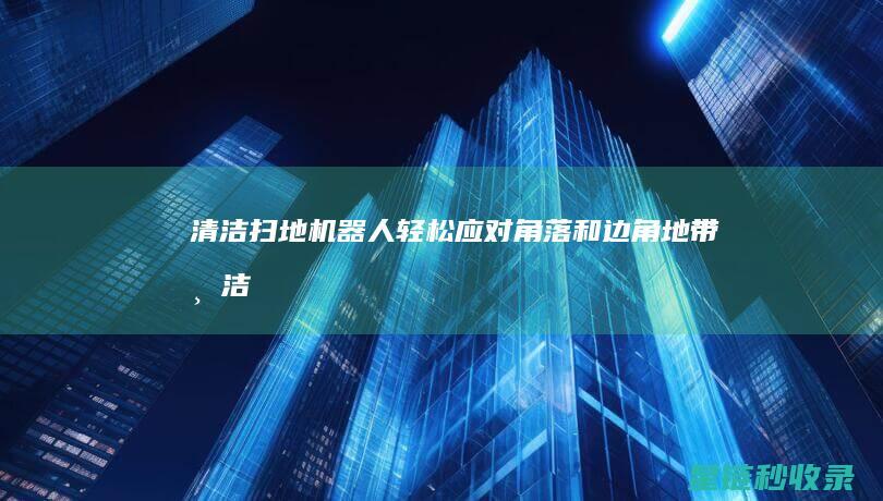 清洁扫地机器人：轻松应对角落和边角地带 (清洁扫地机器人排名前十)