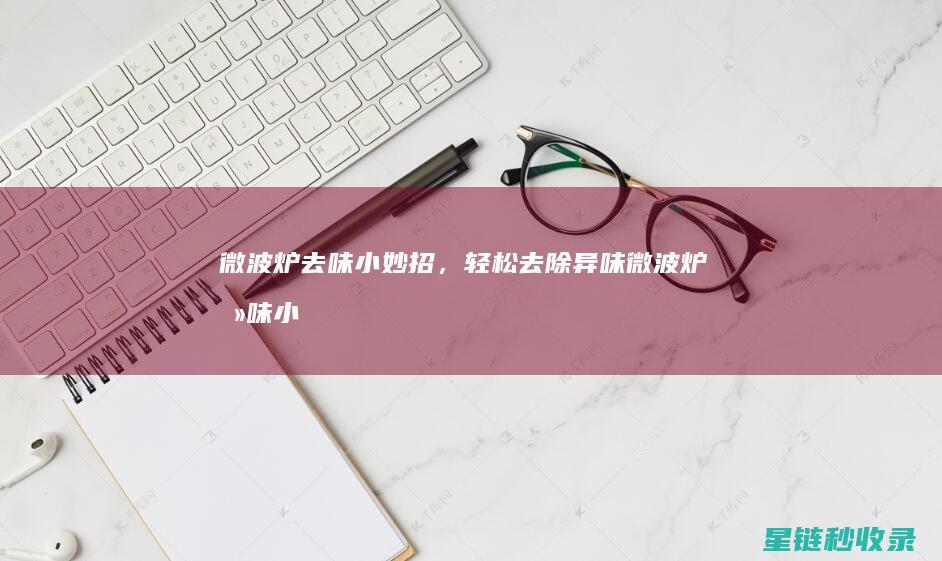 微波炉去味小妙招，轻松去除异味 (微波炉去味小妙招 用醋)