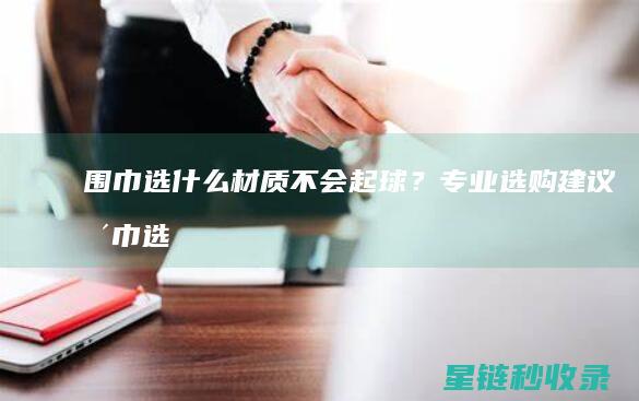 围巾选什么材质不会起球？专业选购建议 (围巾选什么材质的好)