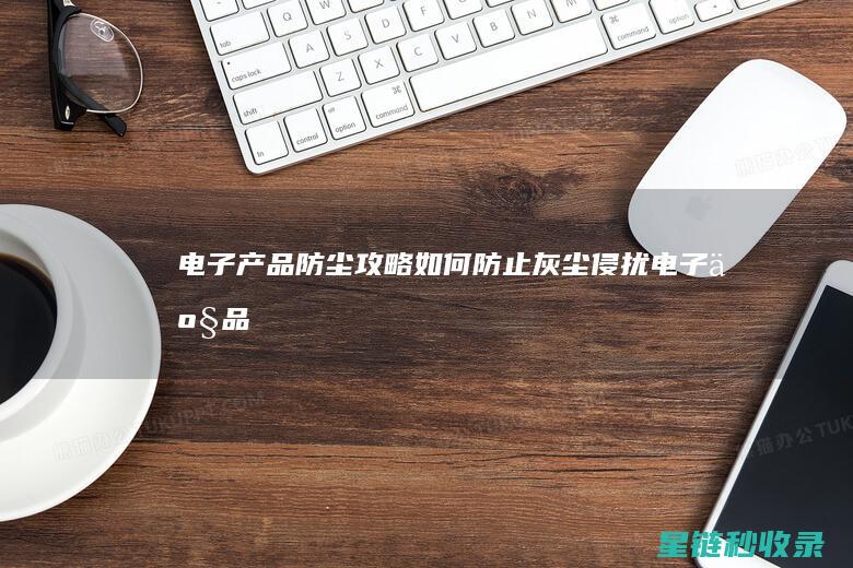 电子产品防尘攻略：如何防止灰尘侵扰 (电子产品防尘等级标准)