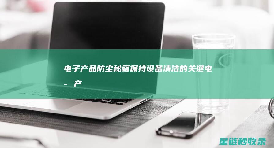 电子产品防尘秘籍：保持设备清洁的关键 (电子产品防尘等级标准)