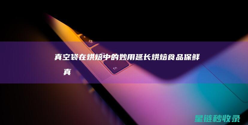 真空袋在烘焙中的妙用：延长烘焙食品保鲜期 (真空袋食品可以直接加热吗)