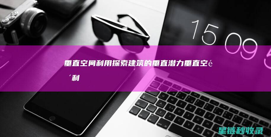 垂直空间利用：探索建筑的垂直潜力 (垂直空间利用:多层家庭住宅设计方案背景)
